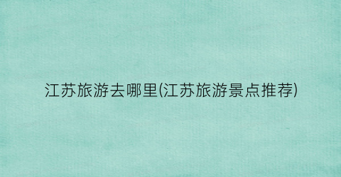 江苏旅游去哪里(江苏旅游景点推荐)