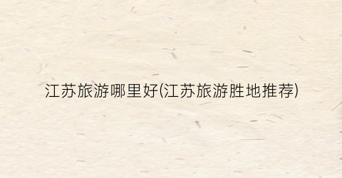 江苏旅游哪里好(江苏旅游胜地推荐)