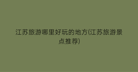 江苏旅游哪里好玩的地方(江苏旅游景点推荐)