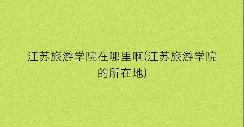 江苏旅游学院在哪里啊(江苏旅游学院的所在地)