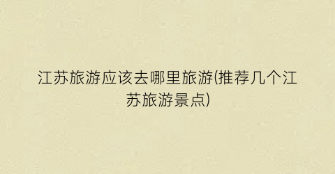 江苏旅游应该去哪里旅游(推荐几个江苏旅游景点)