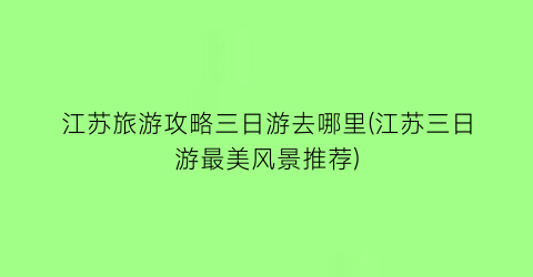 江苏旅游攻略三日游去哪里(江苏三日游最美风景推荐)