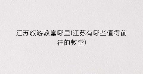 江苏旅游教堂哪里(江苏有哪些值得前往的教堂)