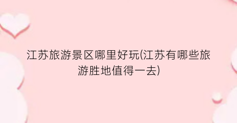 江苏旅游景区哪里好玩(江苏有哪些旅游胜地值得一去)