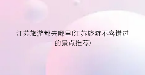 江苏旅游都去哪里(江苏旅游不容错过的景点推荐)