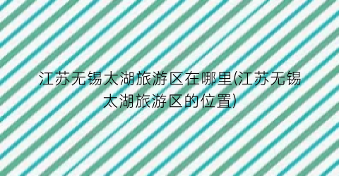 江苏无锡太湖旅游区在哪里(江苏无锡太湖旅游区的位置)