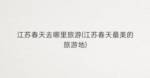 江苏春天去哪里旅游(江苏春天最美的旅游地)