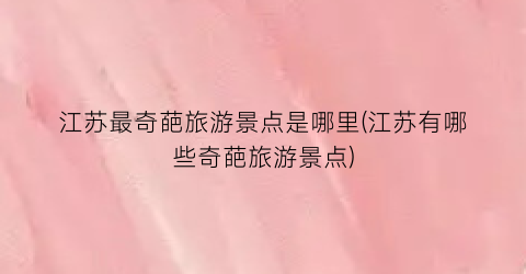 江苏最奇葩旅游景点是哪里(江苏有哪些奇葩旅游景点)