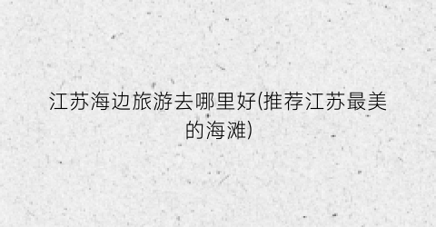 江苏海边旅游去哪里好(推荐江苏最美的海滩)