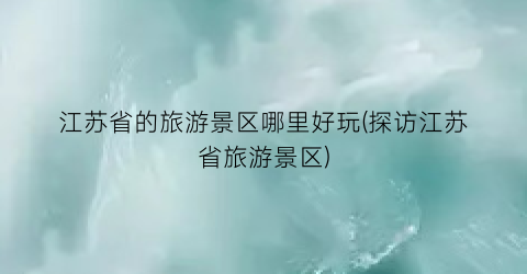 江苏省的旅游景区哪里好玩(探访江苏省旅游景区)
