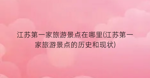 江苏第一家旅游景点在哪里(江苏第一家旅游景点的历史和现状)