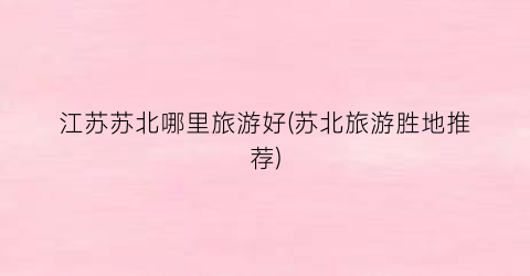 江苏苏北哪里旅游好(苏北旅游胜地推荐)