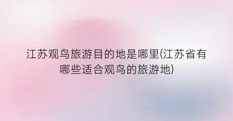 江苏观鸟旅游目的地是哪里(江苏省有哪些适合观鸟的旅游地)