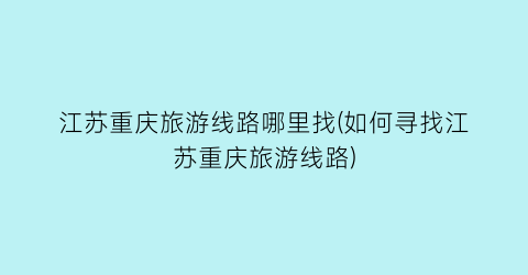 江苏重庆旅游线路哪里找(如何寻找江苏重庆旅游线路)