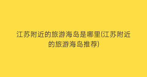 江苏附近的旅游海岛是哪里(江苏附近的旅游海岛推荐)