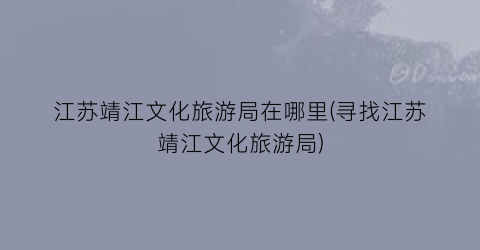 江苏靖江文化旅游局在哪里(寻找江苏靖江文化旅游局)