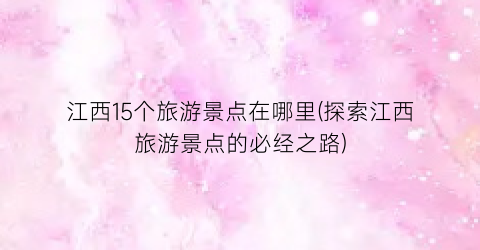 江西15个旅游景点在哪里(探索江西旅游景点的必经之路)
