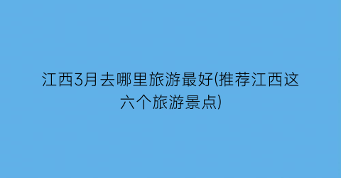 江西3月去哪里旅游最好(推荐江西这六个旅游景点)