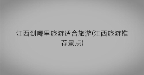 江西到哪里旅游适合旅游(江西旅游推荐景点)