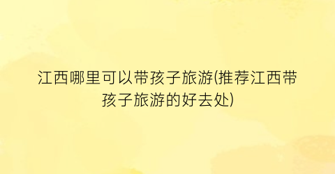 江西哪里可以带孩子旅游(推荐江西带孩子旅游的好去处)