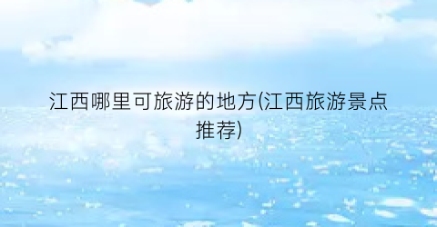 江西哪里可旅游的地方(江西旅游景点推荐)