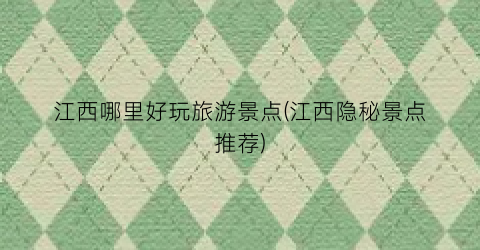 江西哪里好玩旅游景点(江西隐秘景点推荐)