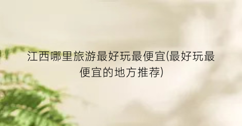江西哪里旅游最好玩最便宜(最好玩最便宜的地方推荐)