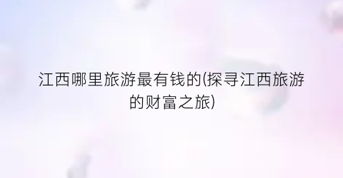 江西哪里旅游最有钱的(探寻江西旅游的财富之旅)