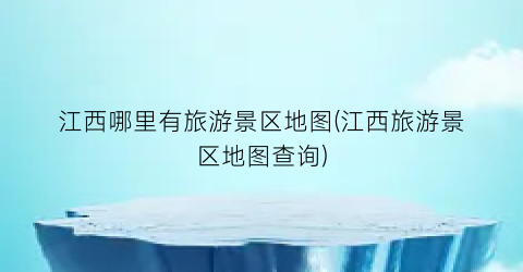 江西哪里有旅游景区地图(江西旅游景区地图查询)