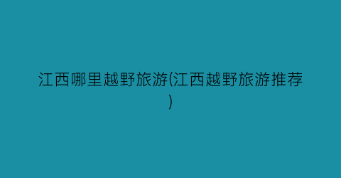 江西哪里越野旅游(江西越野旅游推荐)