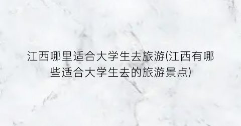 江西哪里适合大学生去旅游(江西有哪些适合大学生去的旅游景点)