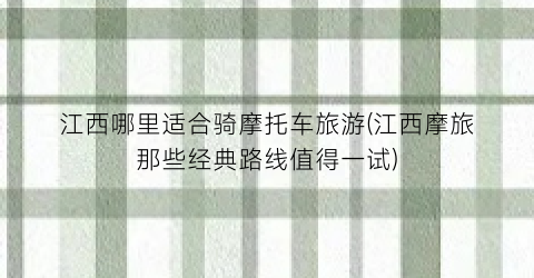 江西哪里适合骑摩托车旅游(江西摩旅那些经典路线值得一试)