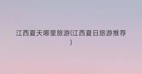 江西夏天哪里旅游(江西夏日旅游推荐)