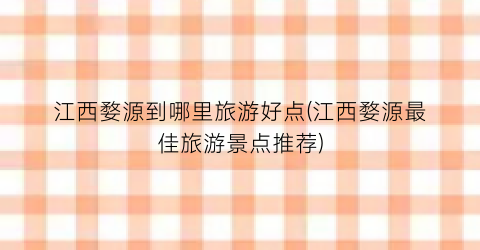 江西婺源到哪里旅游好点(江西婺源最佳旅游景点推荐)