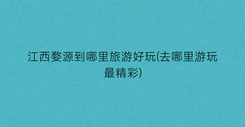 江西婺源到哪里旅游好玩(去哪里游玩最精彩)