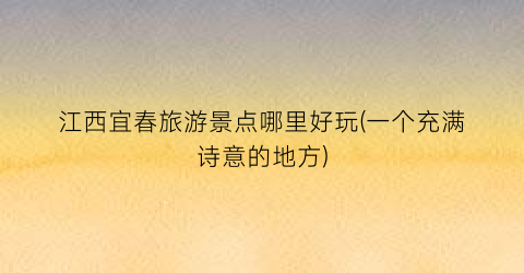江西宜春旅游景点哪里好玩(一个充满诗意的地方)