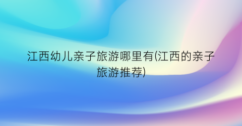 江西幼儿亲子旅游哪里有(江西的亲子旅游推荐)