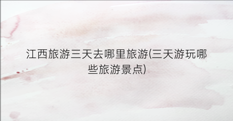 江西旅游三天去哪里旅游(三天游玩哪些旅游景点)