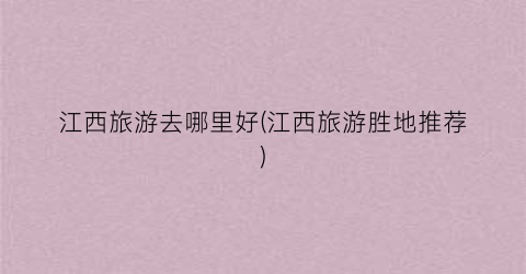 江西旅游去哪里好(江西旅游胜地推荐)