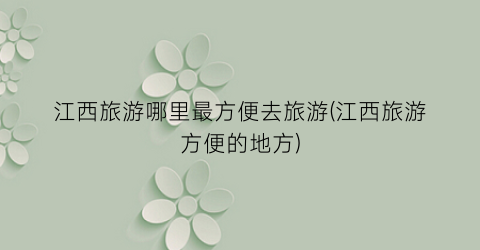 江西旅游哪里最方便去旅游(江西旅游方便的地方)