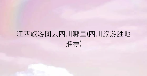 江西旅游团去四川哪里(四川旅游胜地推荐)