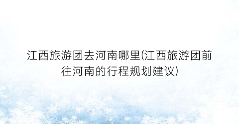 江西旅游团去河南哪里(江西旅游团前往河南的行程规划建议)