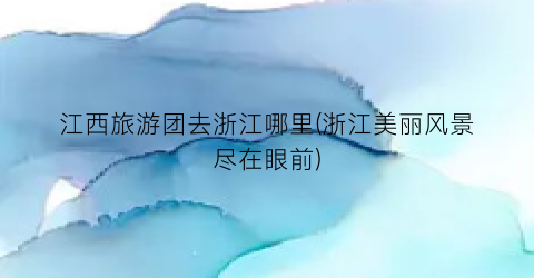 江西旅游团去浙江哪里(浙江美丽风景尽在眼前)
