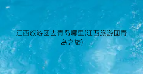 江西旅游团去青岛哪里(江西旅游团青岛之旅)
