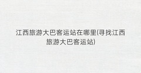 江西旅游大巴客运站在哪里(寻找江西旅游大巴客运站)