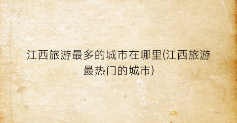 江西旅游最多的城市在哪里(江西旅游最热门的城市)
