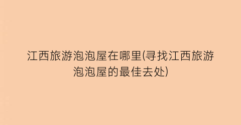 江西旅游泡泡屋在哪里(寻找江西旅游泡泡屋的最佳去处)