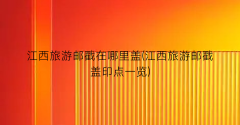 江西旅游邮戳在哪里盖(江西旅游邮戳盖印点一览)