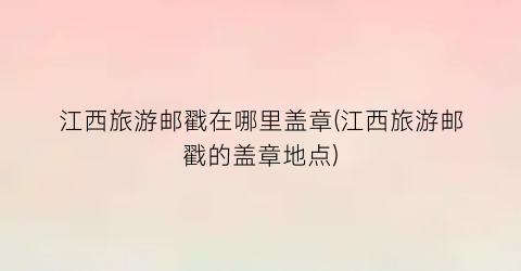 江西旅游邮戳在哪里盖章(江西旅游邮戳的盖章地点)