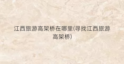 江西旅游高架桥在哪里(寻找江西旅游高架桥)